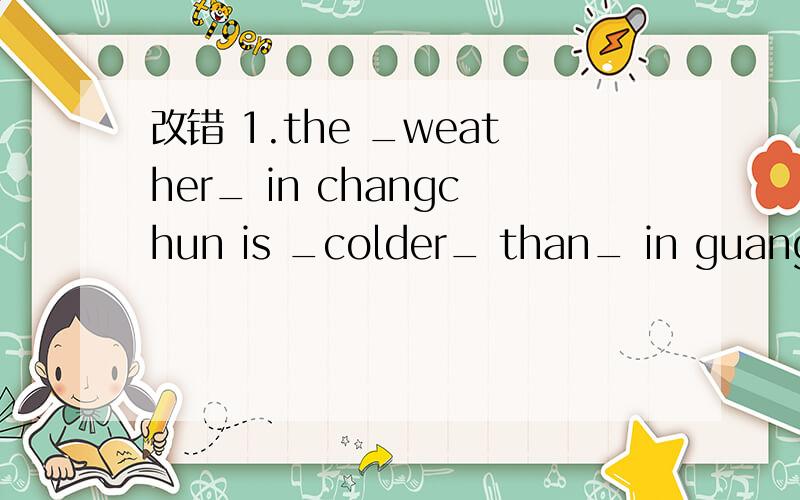 改错 1.the _weather_ in changchun is _colder_ than_ in guangzhou _in_winter.(划横线的是错的下面还2.Liu Mei is_ taller_ than_any_ girl _in_ her class.3.and i think you,d better to have a party happy together.