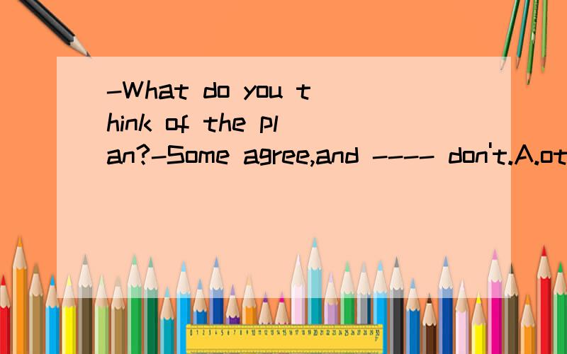 -What do you think of the plan?-Some agree,and ---- don't.A.othersB.anotherC.the otherD.other.为什么啊.这几个词我总分不清.