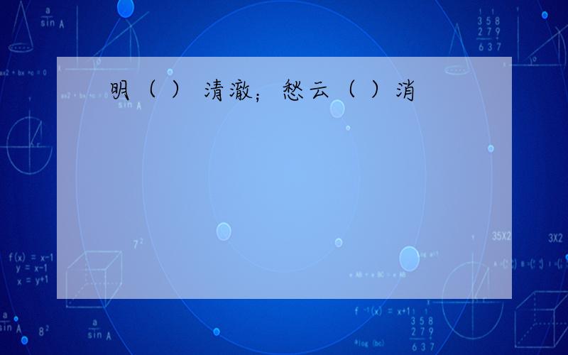 明（ ） 清澈；愁云（ ）消