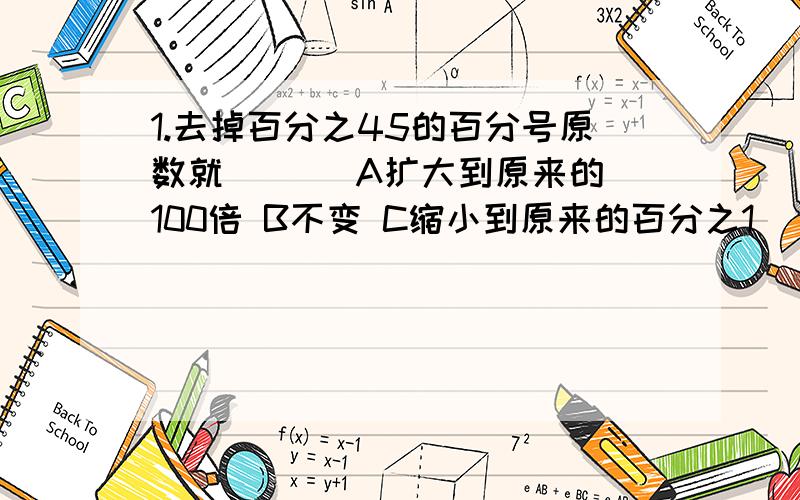 1.去掉百分之45的百分号原数就 [ ] A扩大到原来的100倍 B不变 C缩小到原来的百分之1