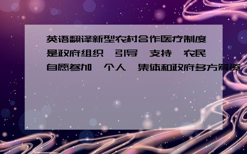 英语翻译新型农村合作医疗制度是政府组织、引导、支持,农民自愿参加,个人、集体和政府多方筹资,以大病统筹为主的农民医疗互助共济制度.建立和完善农村医疗保险制度,不仅可以提高农