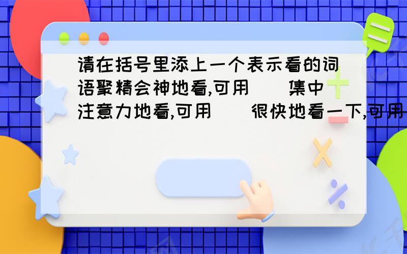 请在括号里添上一个表示看的词语聚精会神地看,可用（）集中注意力地看,可用（）很快地看一下,可用（）