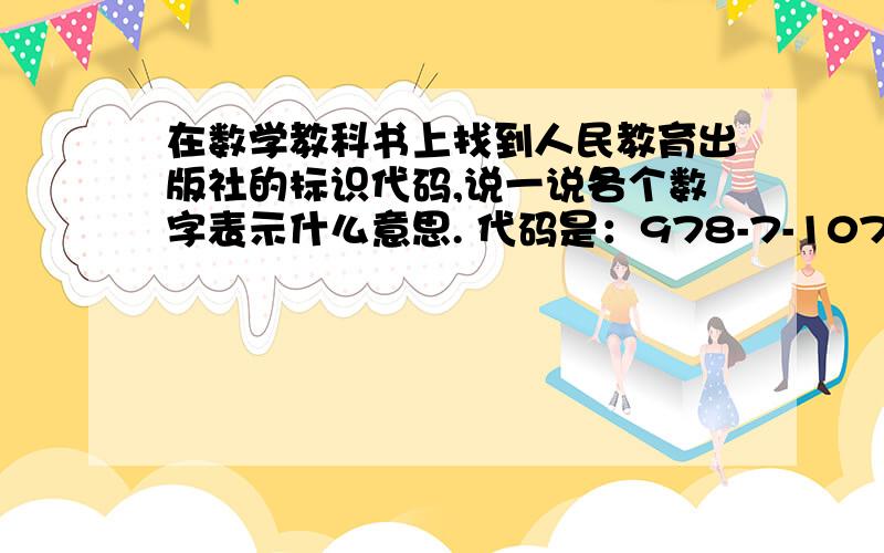 在数学教科书上找到人民教育出版社的标识代码,说一说各个数字表示什么意思. 代码是：978-7-107-1807-21L你别放屁,说什么没意思呀,我不知道是什么意思才提问的.你这种回答的态度最讨厌了.作