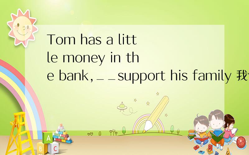 Tom has a little money in the bank,__support his family 我们老师说这里填with which to 作定语,请问为什么一定用介词with