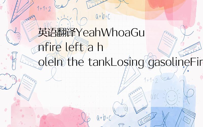 英语翻译YeahWhoaGunfire left a holeIn the tankLosing gasolineFire is on my trailAnd he's after meHope it don't get hereBefore I get where I'm goingI gotta get where I'm goingTake off my mask to breathYou couldve been a apart of aMasterpieceFluid