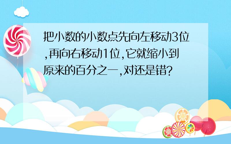 把小数的小数点先向左移动3位,再向右移动1位,它就缩小到原来的百分之一,对还是错?