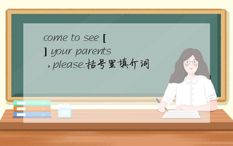 come to see [ ] your parents ,please.括号里填介词