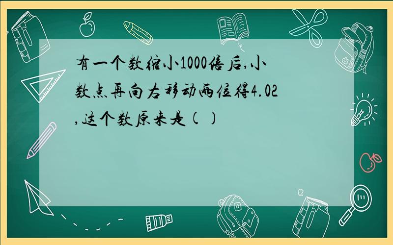 有一个数缩小1000倍后,小数点再向右移动两位得4.02,这个数原来是()