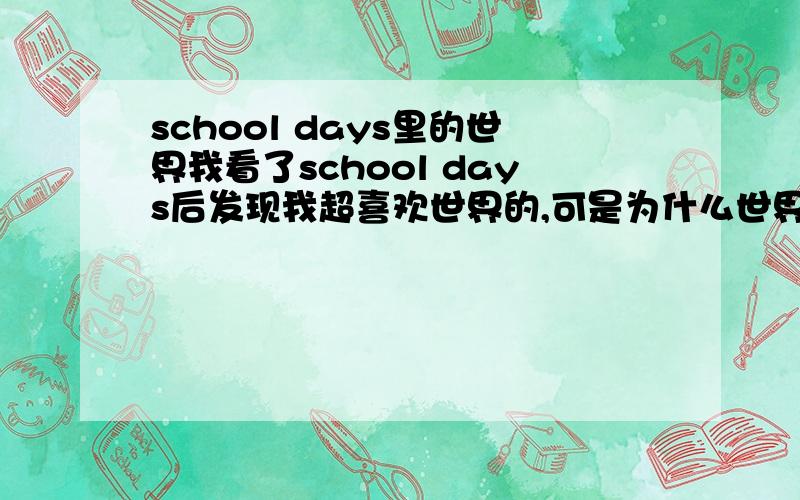 school days里的世界我看了school days后发现我超喜欢世界的,可是为什么世界会那么轻易就跟人渣干那种事了啊,觉得可惜得很,相当不爽,这几天上课都没精神了,