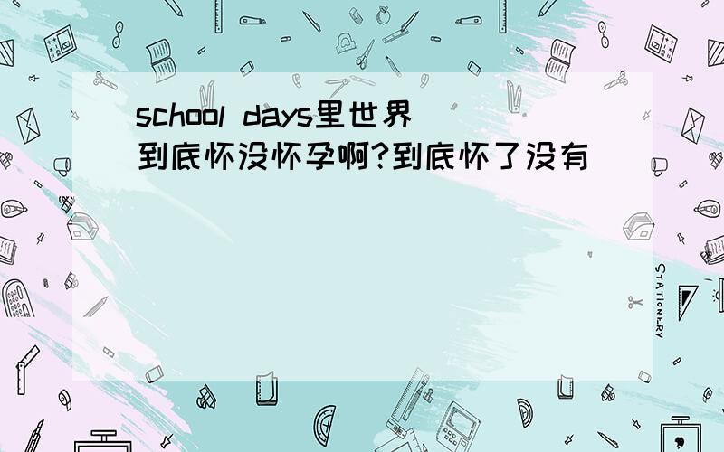 school days里世界到底怀没怀孕啊?到底怀了没有