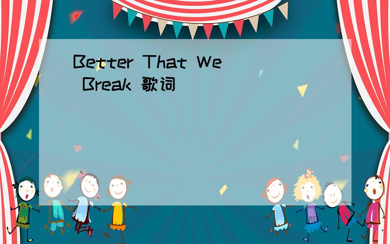 Better That We Break 歌词