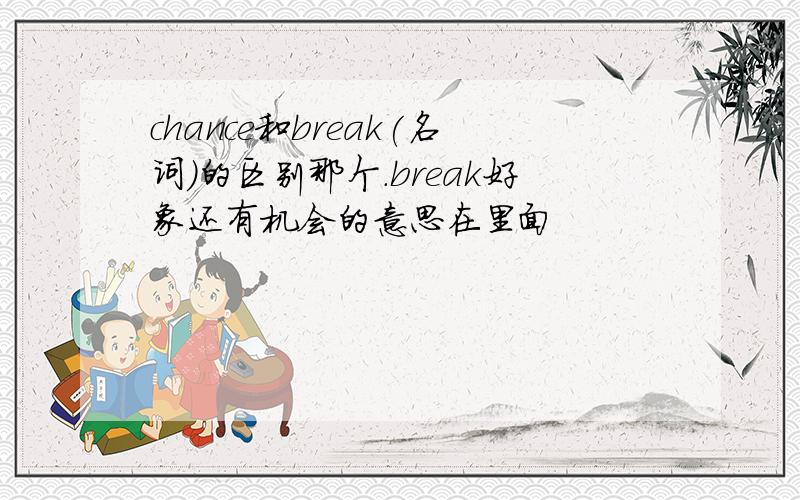 chance和break(名词)的区别那个.break好象还有机会的意思在里面