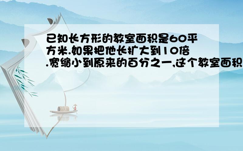 已知长方形的教室面积是60平方米.如果把他长扩大到10倍.宽缩小到原来的百分之一,这个教室面积是多少