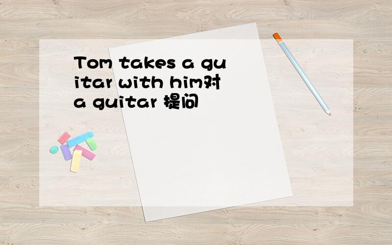 Tom takes a guitar with him对a guitar 提问
