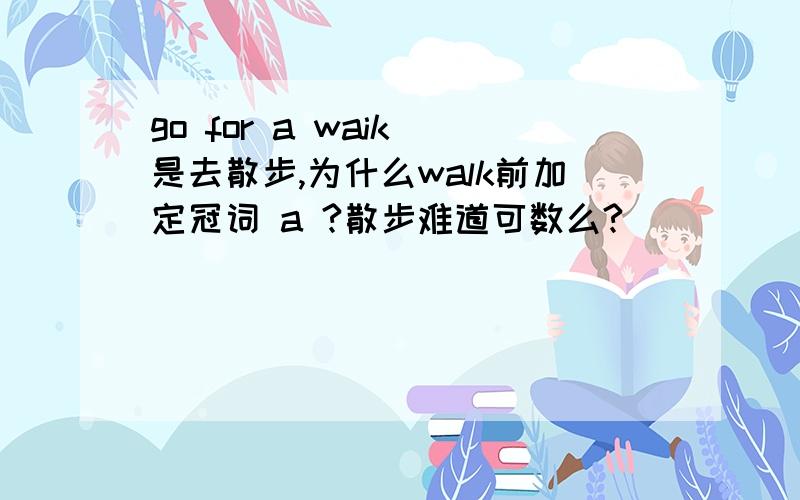 go for a waik 是去散步,为什么walk前加定冠词 a ?散步难道可数么?