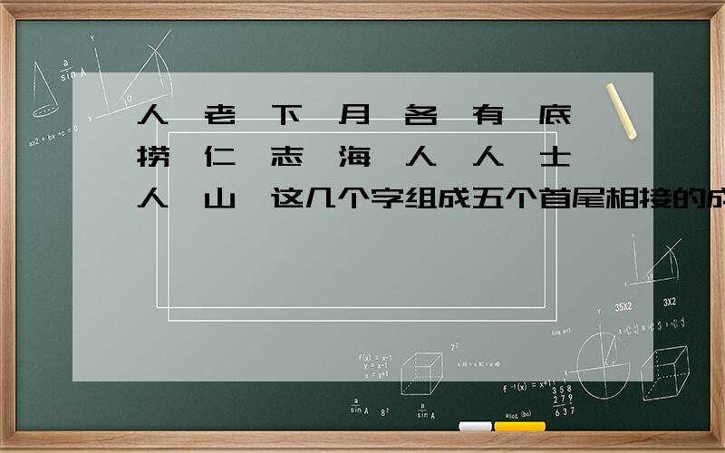 人、老、下、月、各、有、底,捞、仁、志、海、人、人、士、人、山,这几个字组成五个首尾相接的成语怎么不用其他的词语,就用这几个.