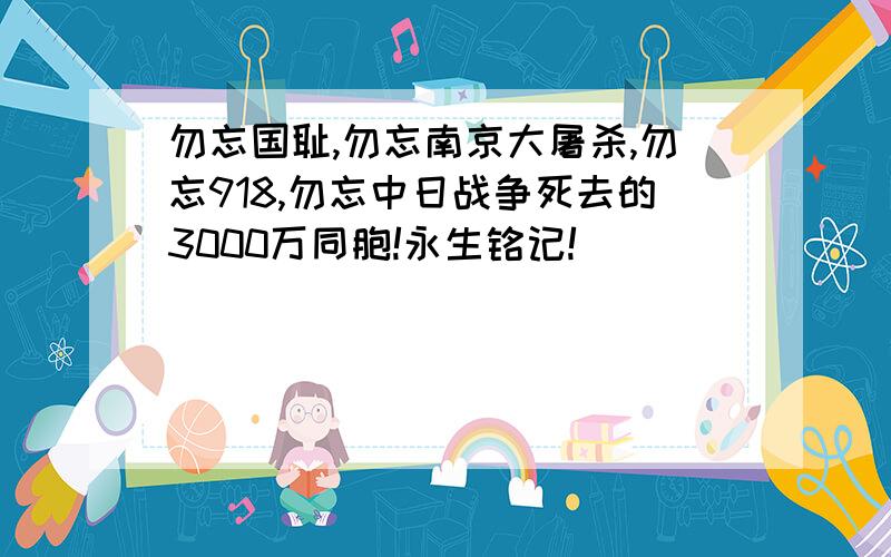 勿忘国耻,勿忘南京大屠杀,勿忘918,勿忘中日战争死去的3000万同胞!永生铭记!