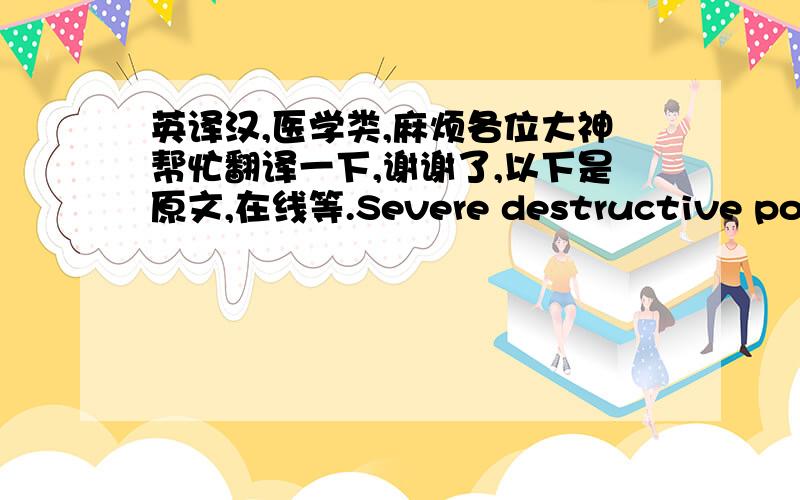 英译汉,医学类,麻烦各位大神帮忙翻译一下,谢谢了,以下是原文,在线等.Severe destructive polyarthropathy with fibrillation and erosion of articular cartilage,deformation of articular surfaces, and proliferation of periarticular