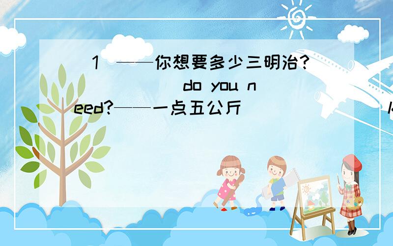 （1）——你想要多少三明治?（）（）（）do you need?——一点五公斤（）（）（）（）kilos.（2）在中国的一些特殊节日,人们吃什么样的传统食物?what kind of（）（）do people eat （）（）（）in