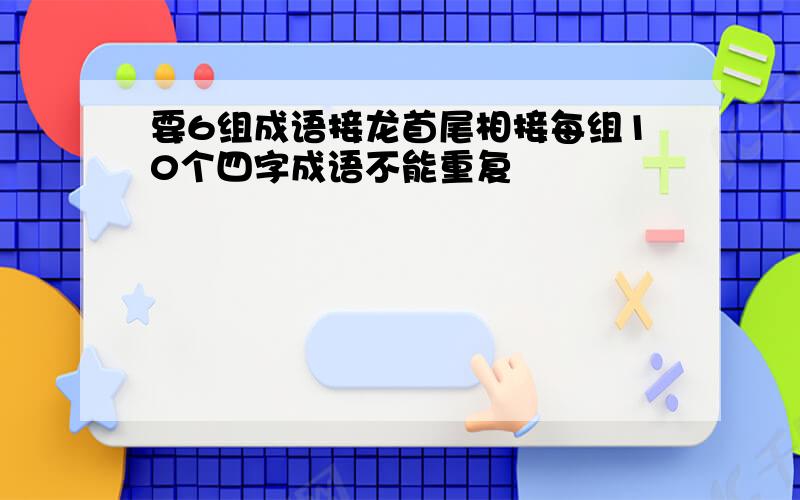 要6组成语接龙首尾相接每组10个四字成语不能重复