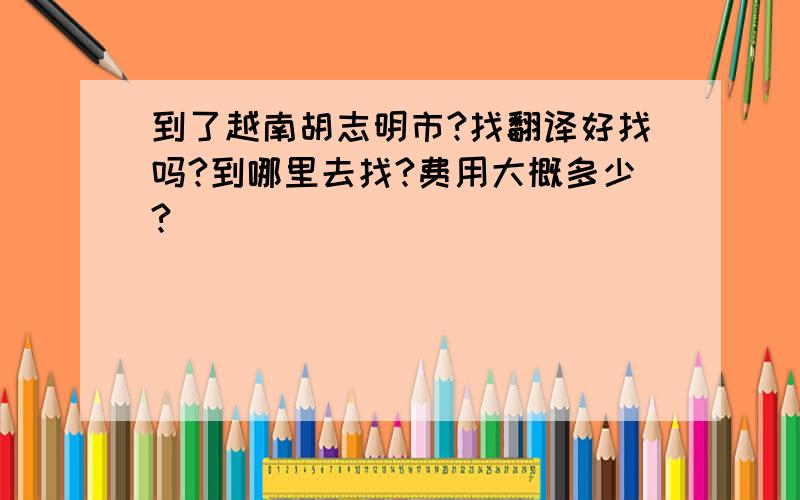 到了越南胡志明市?找翻译好找吗?到哪里去找?费用大概多少?