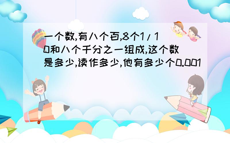 一个数,有八个百,8个1/10和八个千分之一组成,这个数是多少,读作多少,他有多少个0.001