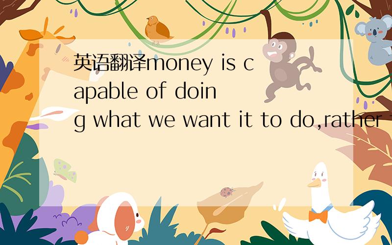 英语翻译money is capable of doing what we want it to do,rather than making us do what it wants us to do