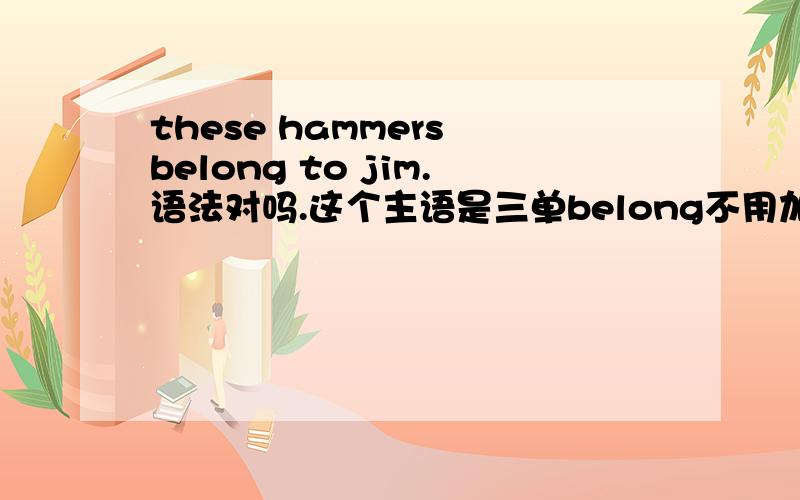these hammers belong to jim.语法对吗.这个主语是三单belong不用加S吗.