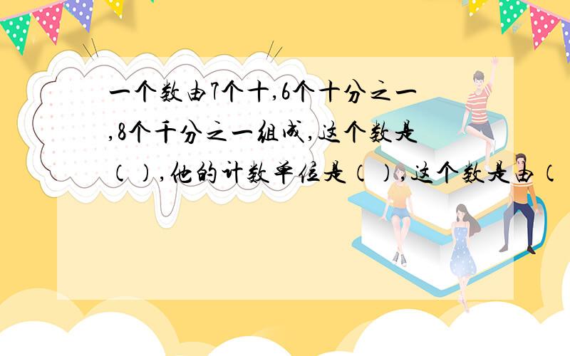 一个数由7个十,6个十分之一,8个千分之一组成,这个数是（）,他的计数单位是（）,这个数是由（）个这样的计数单位组成,保留两位小数应是（）