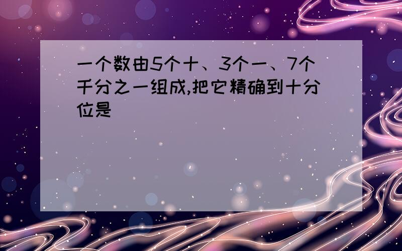 一个数由5个十、3个一、7个千分之一组成,把它精确到十分位是（）