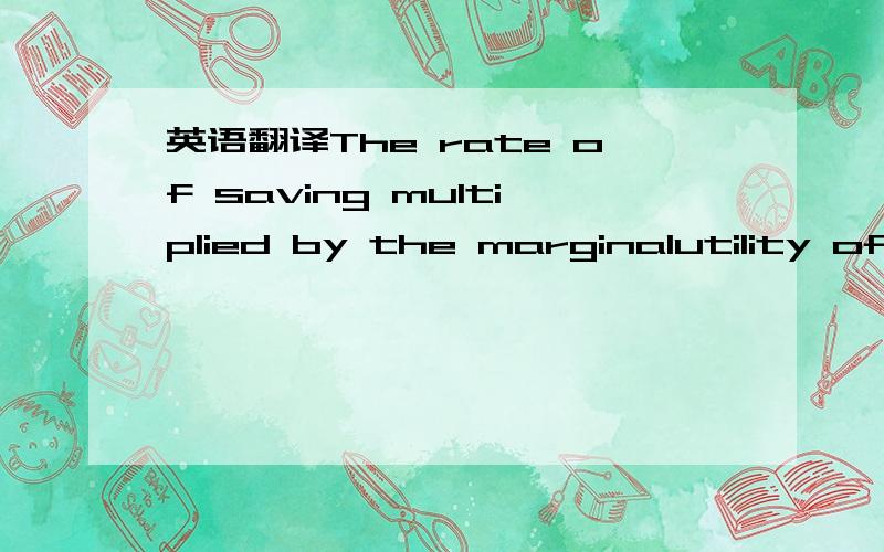 英语翻译The rate of saving multiplied by the marginalutility of money should always be equal to the amount by which the total net rate of enjoyment of utility falls short of the maximum possible rate of enjoyment.