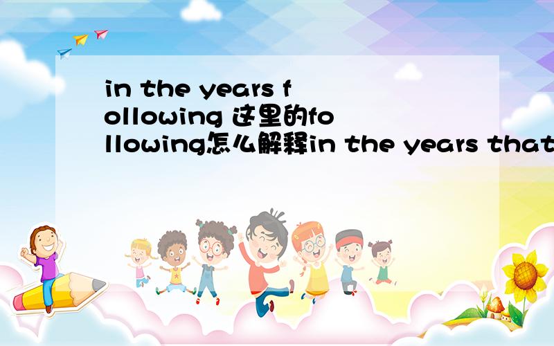 in the years following 这里的following怎么解释in the years that followed中that followed是做什么成分