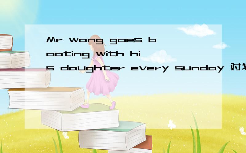 Mr wang goes boating with his daughter every sunday 对划线部分提问划线是every sunday