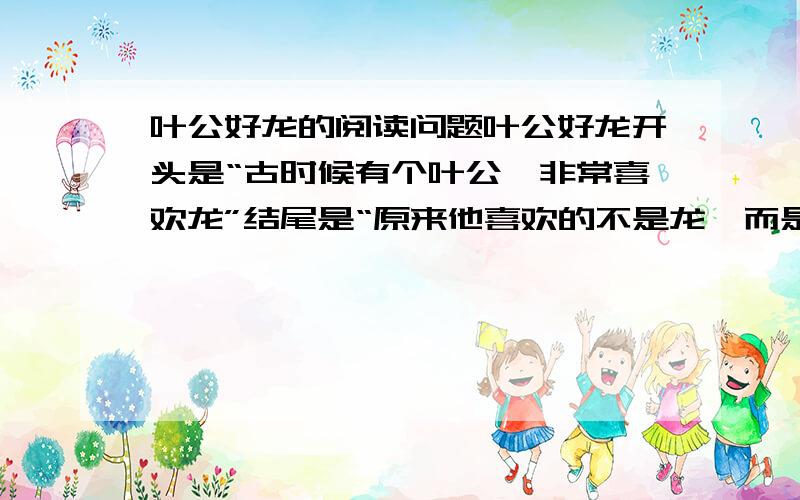 叶公好龙的阅读问题叶公好龙开头是“古时候有个叶公,非常喜欢龙”结尾是“原来他喜欢的不是龙,而是似龙而非龙的东西”这样写起到了什么作用?