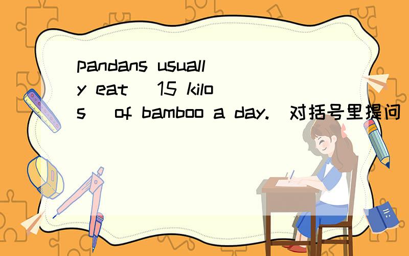 pandans usually eat (15 kilos) of bamboo a day.(对括号里提问)