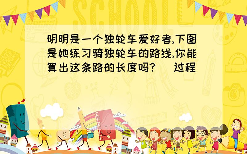 明明是一个独轮车爱好者,下图是她练习骑独轮车的路线,你能算出这条路的长度吗? （过程）