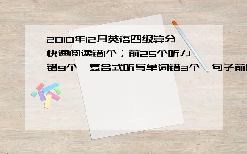 2010年12月英语四级算分快速阅读错1个；前25个听力错9个,复合式听写单词错3个,句子前两个意思相同,第三个没填出来；选词错3个；仔细阅读错3个；完形填空错6个；翻译错2到3个；作文一般般