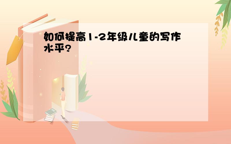 如何提高1-2年级儿童的写作水平?