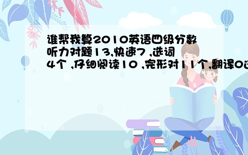 谁帮我算2010英语四级分数听力对题13,快速7 ,选词4个 ,仔细阅读10 ,完形对11个,翻译0这样的分数能过吗?