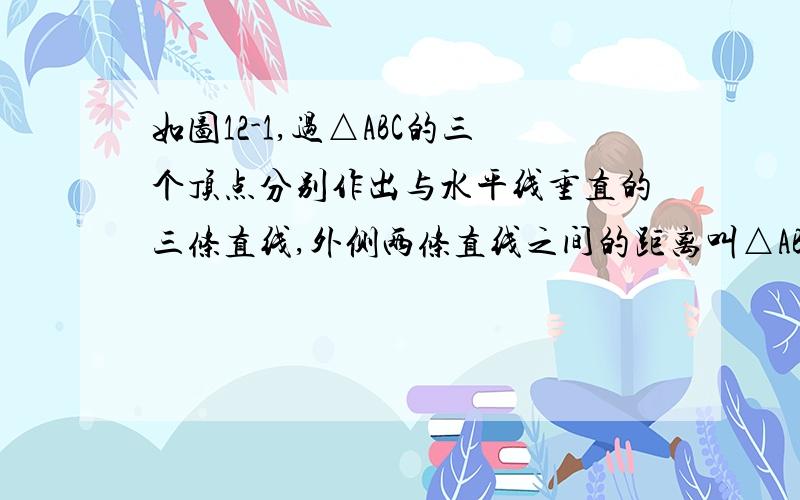 如图12-1,过△ABC的三个顶点分别作出与水平线垂直的三条直线,外侧两条直线之间的距离叫△ABC的“水平宽”(a),中间的这条直线在△ABC内部线段的长度叫△ABC的“铅垂高(h)”.我们可得出一种