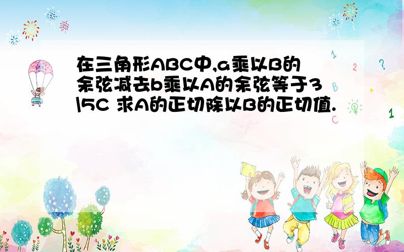 在三角形ABC中,a乘以B的余弦减去b乘以A的余弦等于3\5C 求A的正切除以B的正切值.