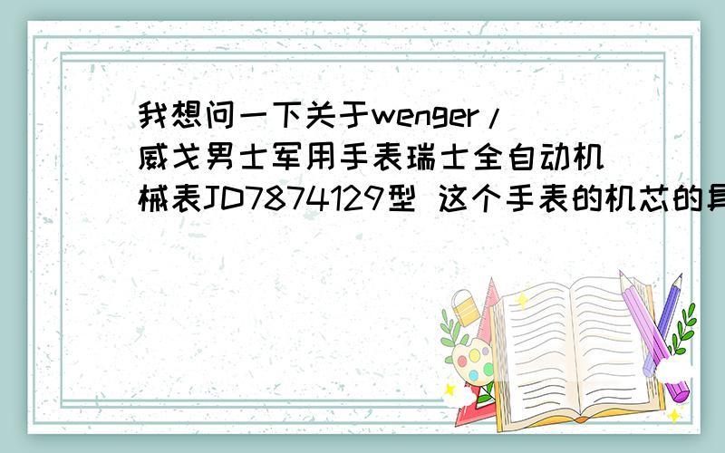 我想问一下关于wenger/威戈男士军用手表瑞士全自动机械表JD7874129型 这个手表的机芯的具体型号~wenger/威戈男士军用手表瑞士全自动机械表JD7874129型 这个表是什么型号的机芯?这个机芯的此手