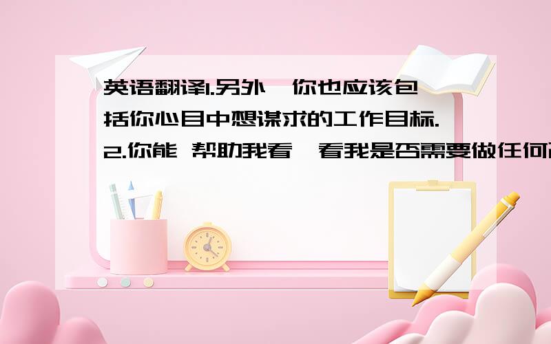 英语翻译1.另外,你也应该包括你心目中想谋求的工作目标.2.你能 帮助我看一看我是否需要做任何改动吗?3.他上过滨海第八中学.