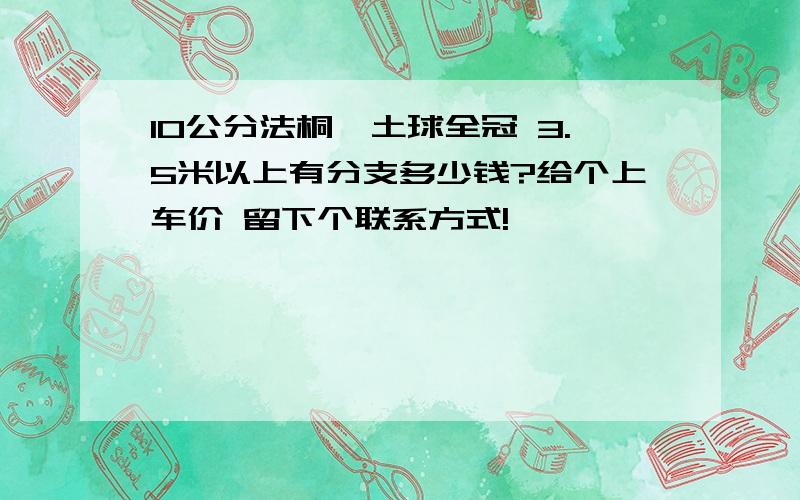 10公分法桐,土球全冠 3.5米以上有分支多少钱?给个上车价 留下个联系方式!