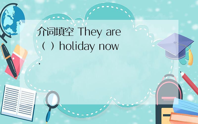 介词填空 They are （ ）holiday now.