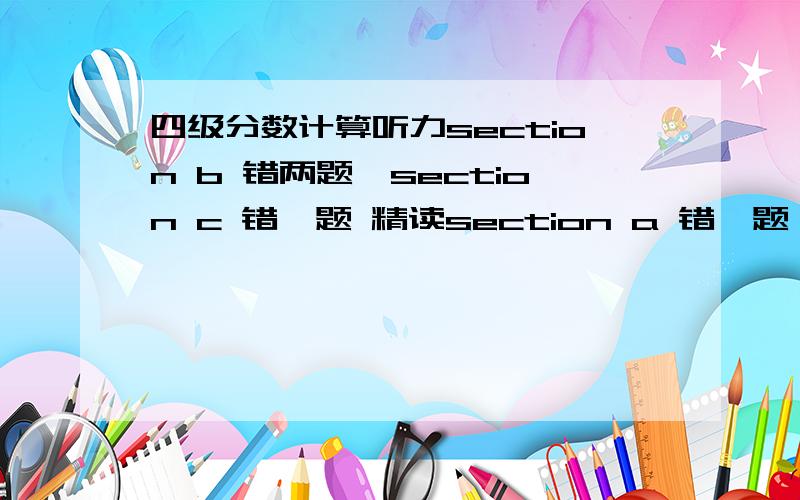 四级分数计算听力section b 错两题,section c 错一题 精读section a 错一题 section b 错一题 完型错六题 作文和翻译都还行,这样大概多少分?