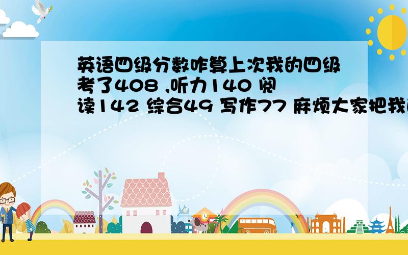 英语四级分数咋算上次我的四级考了408 ,听力140 阅读142 综合49 写作77 麻烦大家把我的分数转化成百分制的,还有上面的四项具体指试卷中的那些题,