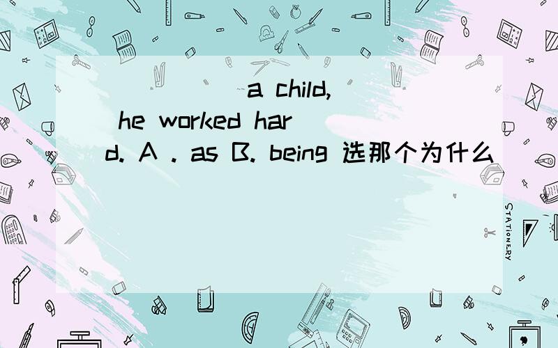 _____ a child, he worked hard. A . as B. being 选那个为什么