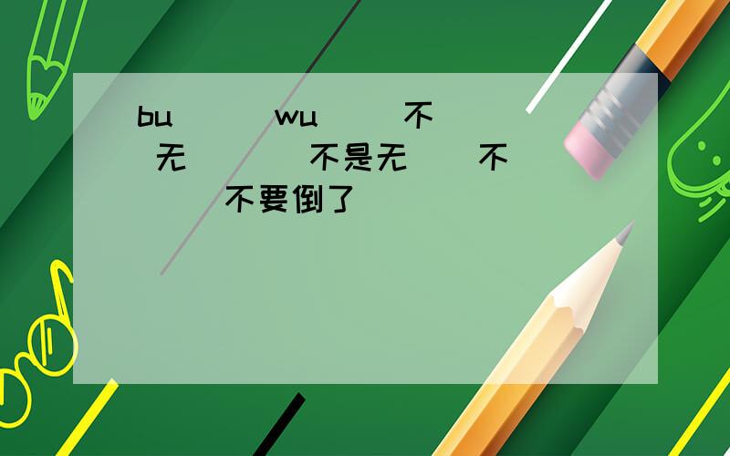 bu () wu ()不（） 无（）   不是无（）不（）   不要倒了