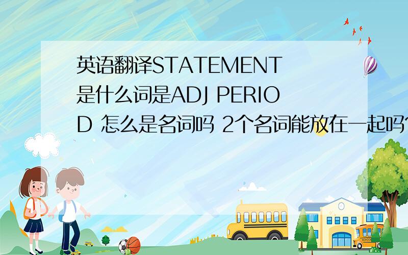 英语翻译STATEMENT 是什么词是ADJ PERIOD 怎么是名词吗 2个名词能放在一起吗?